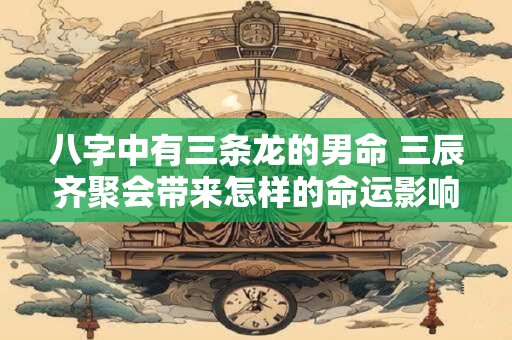 八字中有三条龙的男命 三辰齐聚会带来怎样的命运影响
