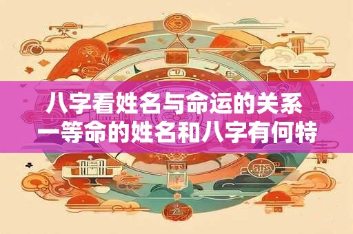 八字看姓名与命运的关系 一等命的姓名和八字有何特别之处
