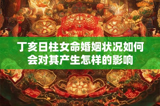 丁亥日柱女命婚姻状况如何会对其产生怎样的影响