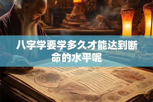 八字学要学多久才能达到断命的水平呢