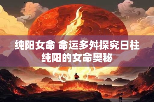 纯阳女命 命运多舛探究日柱纯阳的女命奥秘