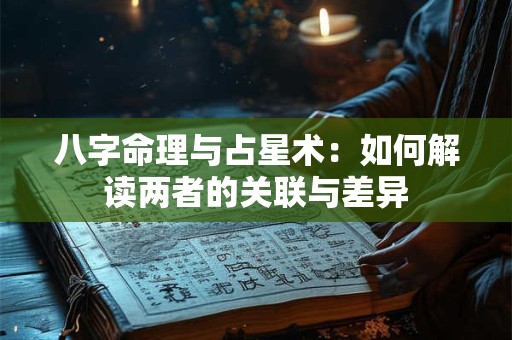 八字命理与占星术:如何解读两者的关联与差异 八字命理与占星术:如何解读两者的关联与差异