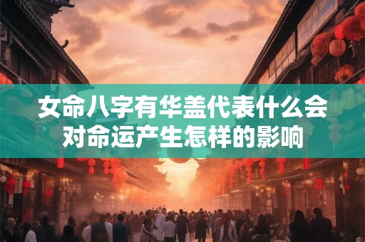 女命八字有华盖代表什么会对命运产生怎样的影响