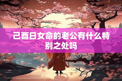 己酉日女命的老公有什么特别之处吗