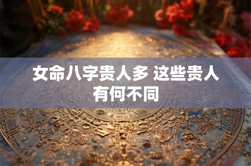 女命八字贵人多 这些贵人有何不同