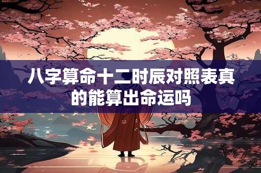 八字算命十二时辰对照表真的能算出命运吗 八字算命十二时辰对照表真的能算出命运吗