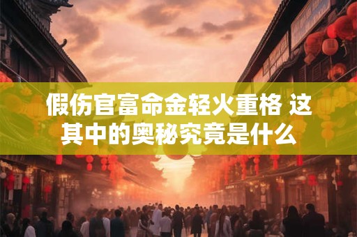 假伤官富命金轻火重格 这其中的奥秘究竟是什么