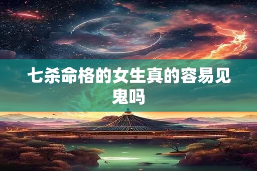 七杀命格的女生真的容易见鬼吗