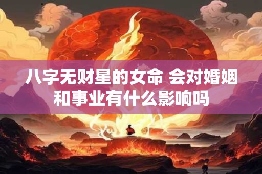 八字无财星的女命 会对婚姻和事业有什么影响吗 八字无财星的女命 会对婚姻和事业有什么影响吗