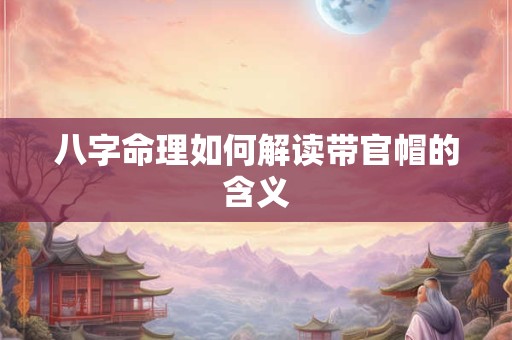 八字命理如何解读带官帽的含义