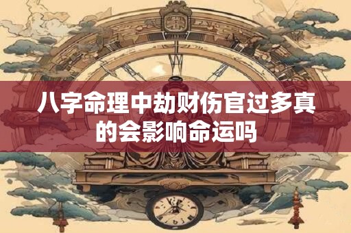 八字命理中劫财伤官过多真的会影响命运吗