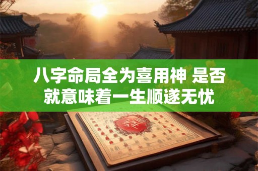 八字命局全为喜用神 是否就意味着一生顺遂无忧