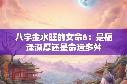 八字金水旺的女命6：是福泽深厚还是命运多舛