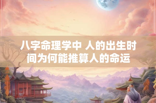 八字命理学中 人的出生时间为何能推算人的命运