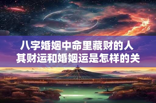八字婚姻中命里藏财的人 其财运和婚姻运是怎样的关联呢