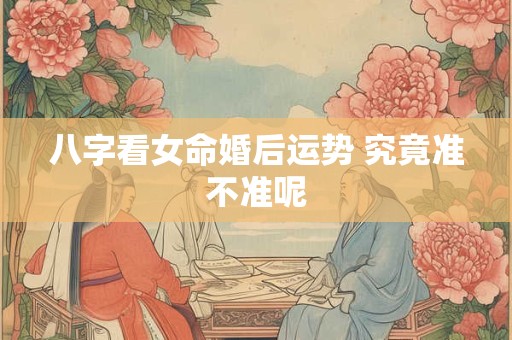 八字看女命婚后运势 究竟准不准呢