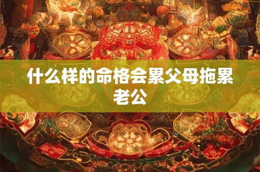 什么样的命格会累父母拖累老公