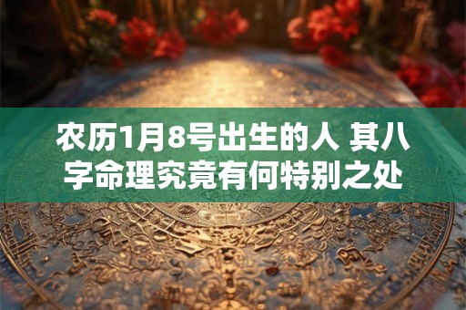 农历1月8号出生的人 其八字命理究竟有何特别之处