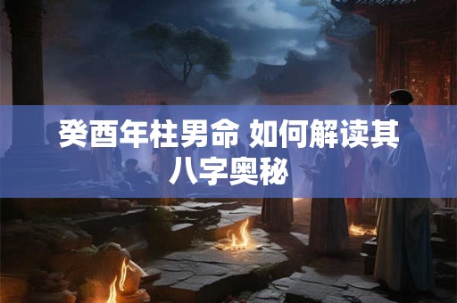 癸酉年柱男命 如何解读其八字奥秘