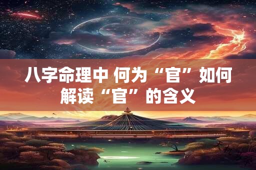 八字命理中 何为“官”如何解读“官”的含义 八字命理中 何为“官”如何解读“官”的含义