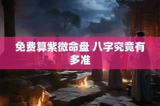 免费算紫微命盘 八字究竟有多准