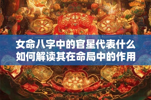 女命八字中的官星代表什么如何解读其在命局中的作用 女命八字中的官星代表什么如何解读其在命局中的作用