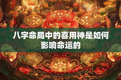 八字命局中的喜用神是如何影响命运的