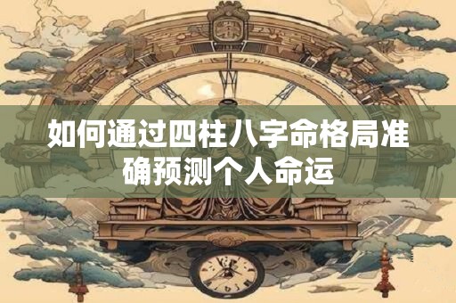 如何通过四柱八字命格局准确预测个人命运