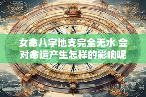 女命八字地支完全无水 会对命运产生怎样的影响呢