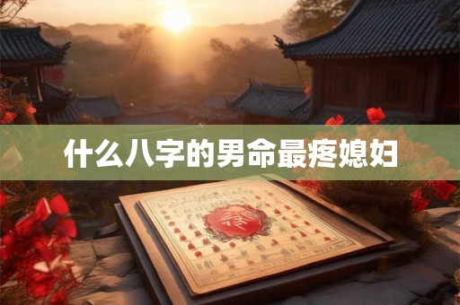 什么八字的男命最疼媳妇