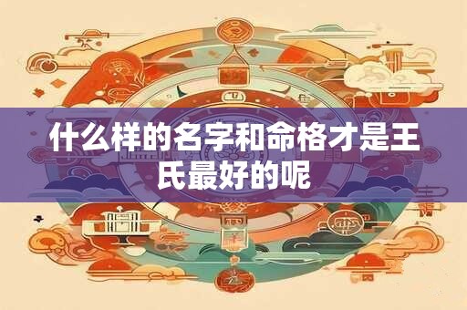 什么样的名字和命格才是王氏最好的呢