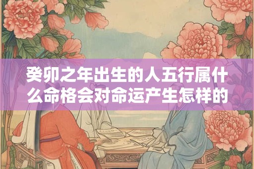 癸卯之年出生的人五行属什么命格会对命运产生怎样的影响
