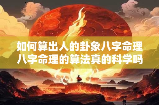 如何算出人的卦象八字命理八字命理的算法真的科学吗