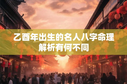 乙酉年出生的名人八字命理解析有何不同