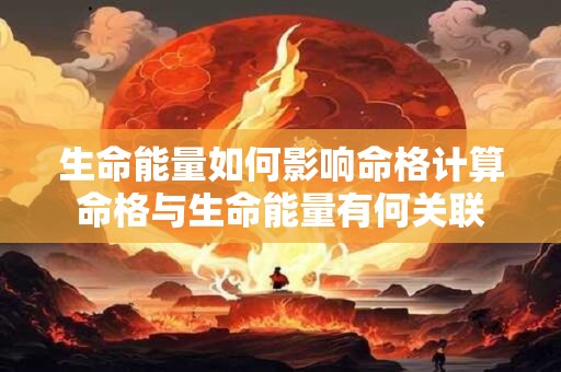 生命能量如何影响命格计算命格与生命能量有何关联