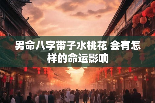 男命八字带子水桃花 会有怎样的命运影响