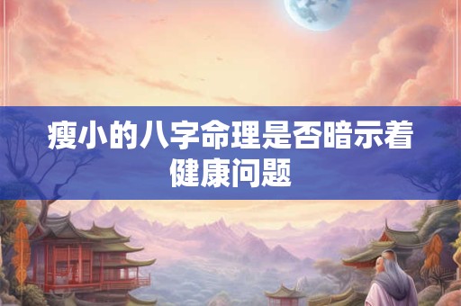 瘦小的八字命理是否暗示着健康问题