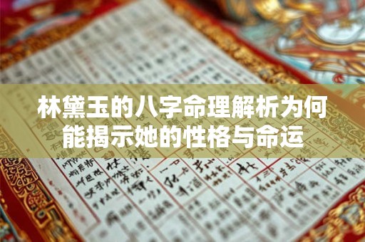 林黛玉的八字命理解析为何能揭示她的性格与命运