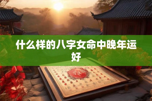 什么样的八字女命中晚年运好