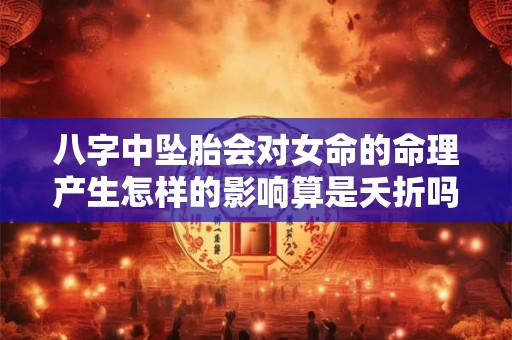 八字中坠胎会对女命的命理产生怎样的影响算是夭折吗