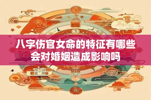八字伤官女命的特征有哪些会对婚姻造成影响吗