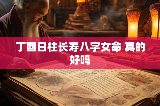 丁酉日柱长寿八字女命 真的好吗