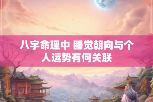 八字命理中 睡觉朝向与个人运势有何关联