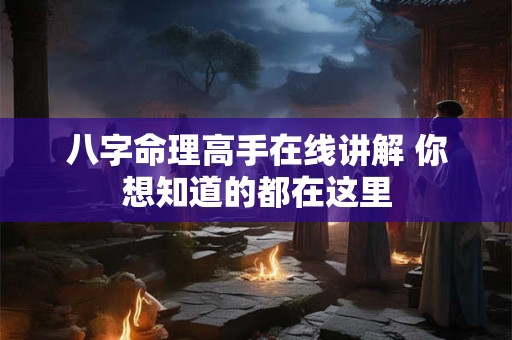 八字命理高手在线讲解 你想知道的都在这里