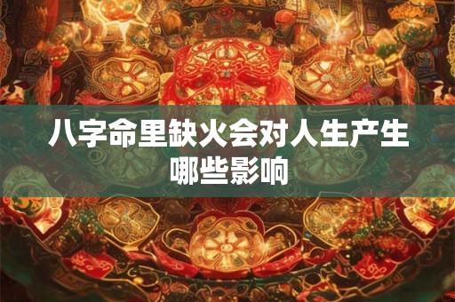 八字命里缺火会对人生产生哪些影响