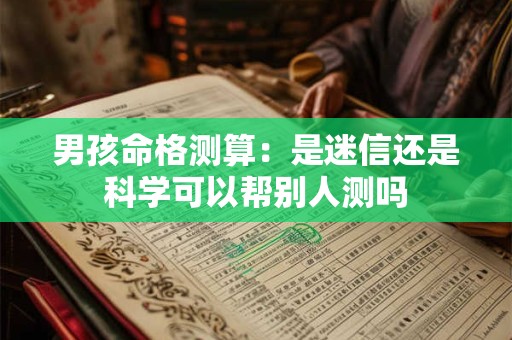 男孩命格测算：是迷信还是科学可以帮别人测吗