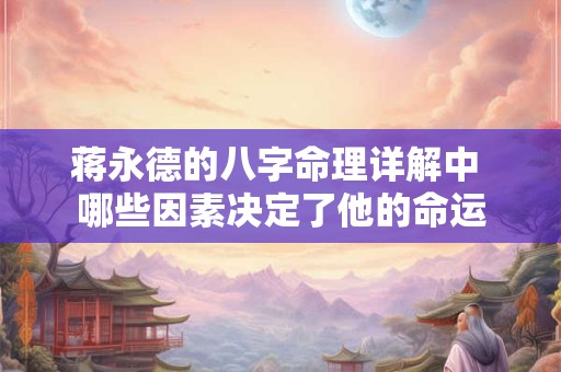 蒋永德的八字命理详解中 哪些因素决定了他的命运