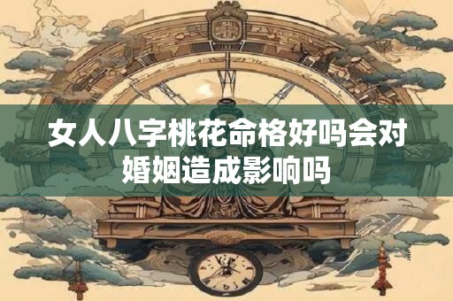 女人八字桃花命格好吗会对婚姻造成影响吗