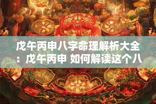 戊午丙申八字命理解析大全：戊午丙申 如何解读这个八字的命运密码