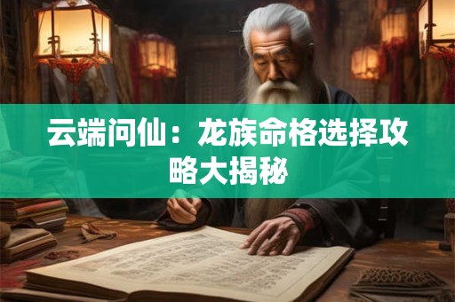 云端问仙：龙族命格选择攻略大揭秘